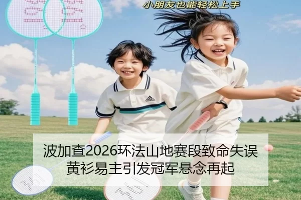 波加查2026环法山地赛段致命失误 黄衫易主引发冠军悬念再起