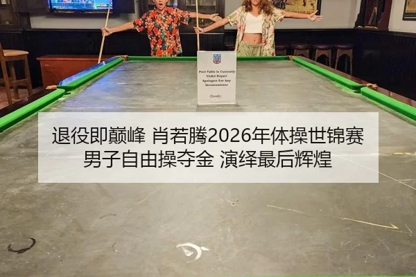 退役即巅峰 肖若腾2026年体操世锦赛男子自由操夺金 演绎最后辉煌