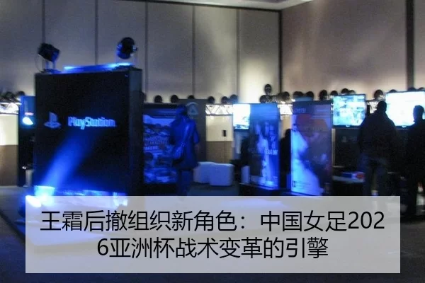 王霜后撤组织新角色：中国女足2026亚洲杯战术变革的引擎