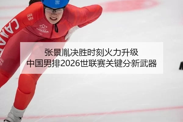张景胤决胜时刻火力升级 中国男排2026世联赛关键分新武器